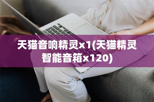 天猫音响精灵x1(天猫精灵智能音箱x120)
