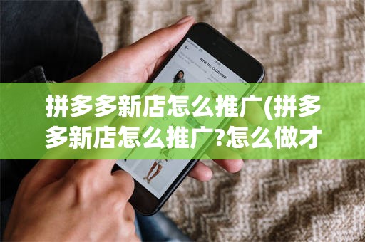 拼多多新店怎么推广(拼多多新店怎么推广?怎么做才能快速把店铺做起来?)