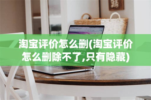 淘宝评价怎么删(淘宝评价怎么删除不了,只有隐藏)