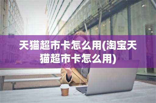 天猫超市卡怎么用(淘宝天猫超市卡怎么用)