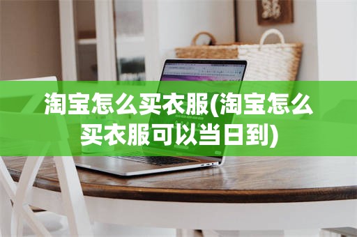 淘宝怎么买衣服(淘宝怎么买衣服可以当日到)