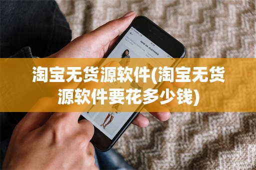 淘宝无货源软件(淘宝无货源软件要花多少钱)