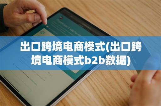 出口跨境电商模式(出口跨境电商模式b2b数据)
