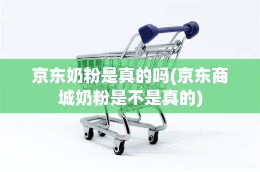 京东奶粉是真的吗(京东商城奶粉是不是真的)