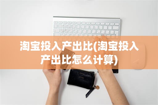 淘宝投入产出比(淘宝投入产出比怎么计算)