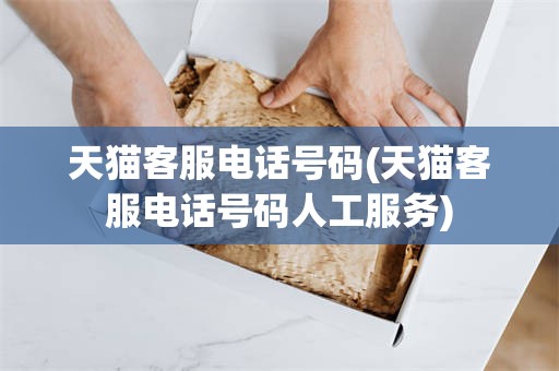 天猫客服电话号码(天猫客服电话号码人工服务)