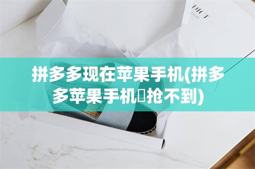 拼多多现在苹果手机(拼多多苹果手机劵抢不到)