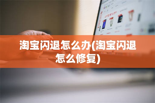 淘宝闪退怎么办(淘宝闪退怎么修复)