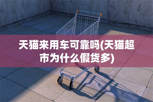 天猫来用车可靠吗(天猫超市为什么假货多)