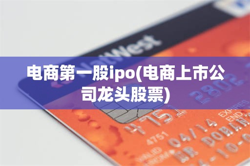 电商第一股ipo(电商上市公司龙头股票)