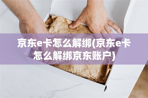 京东e卡怎么解绑(京东e卡怎么解绑京东账户)
