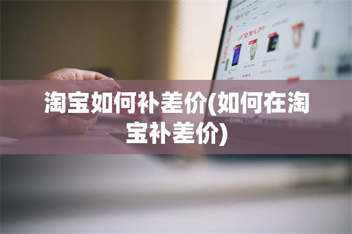 淘宝如何补差价(如何在淘宝补差价)