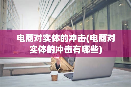 电商对实体的冲击(电商对实体的冲击有哪些)