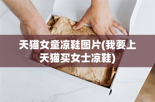 天猫女童凉鞋图片(我要上天猫买女士凉鞋)