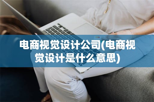 电商视觉设计公司(电商视觉设计是什么意思)