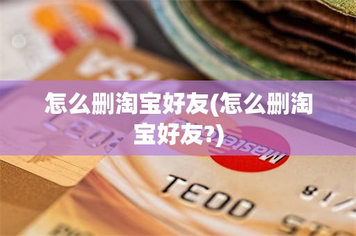 怎么删淘宝好友(怎么删淘宝好友?)