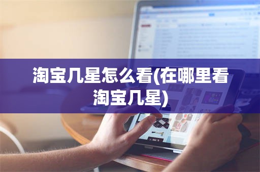 淘宝几星怎么看(在哪里看淘宝几星)