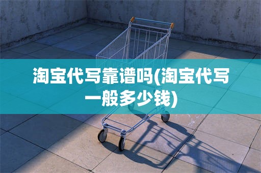 淘宝代写靠谱吗(淘宝代写一般多少钱)