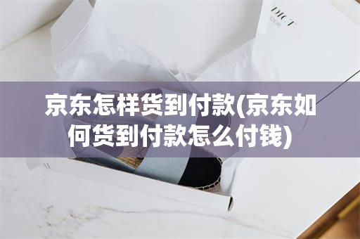 京东怎样货到付款(京东如何货到付款怎么付钱)