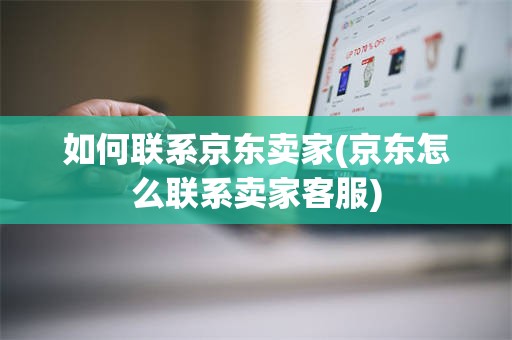 如何联系京东卖家(京东怎么联系卖家客服)