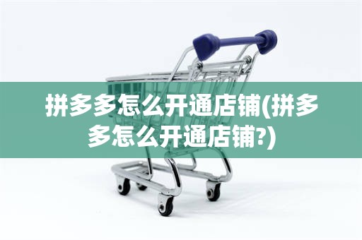 拼多多怎么开通店铺(拼多多怎么开通店铺?)