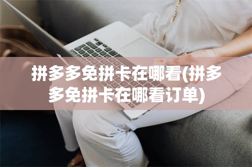 拼多多免拼卡在哪看(拼多多免拼卡在哪看订单)