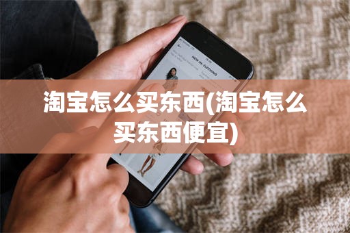 淘宝怎么买东西(淘宝怎么买东西便宜)
