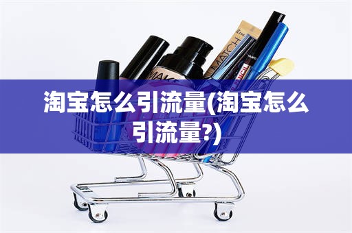淘宝怎么引流量(淘宝怎么引流量?)