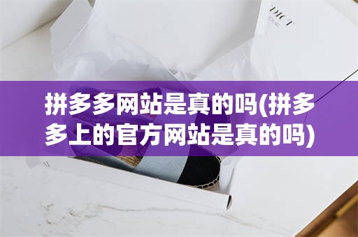 拼多多网站是真的吗(拼多多上的官方网站是真的吗)