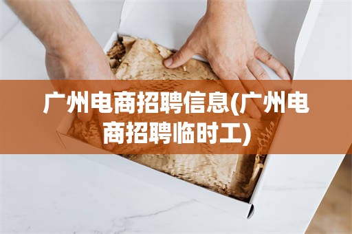 广州电商招聘信息(广州电商招聘临时工)