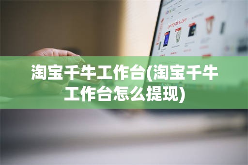 淘宝千牛工作台(淘宝千牛工作台怎么提现)