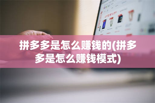 拼多多是怎么赚钱的(拼多多是怎么赚钱模式)