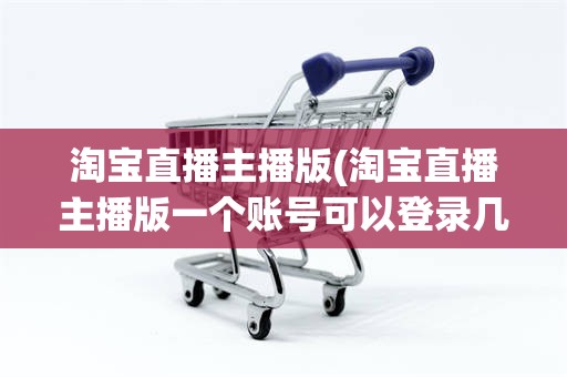 淘宝直播主播版(淘宝直播主播版一个账号可以登录几个手机)