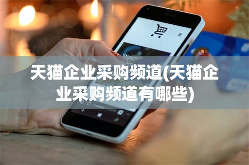 天猫企业采购频道(天猫企业采购频道有哪些)
