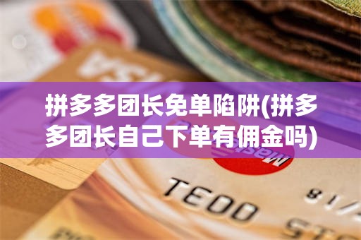 拼多多团长免单陷阱(拼多多团长自己下单有佣金吗)