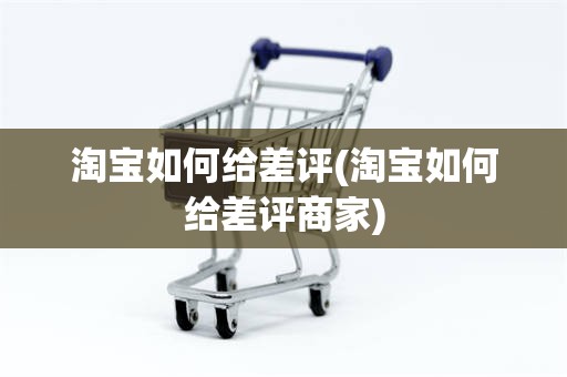 淘宝如何给差评(淘宝如何给差评商家)