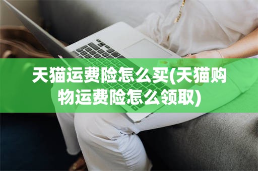 天猫运费险怎么买(天猫购物运费险怎么领取)