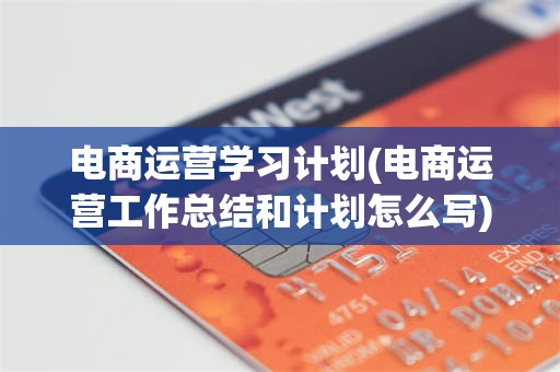 电商运营学习计划(电商运营工作总结和计划怎么写)