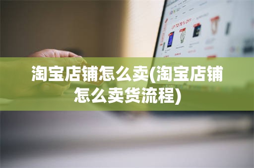 淘宝店铺怎么卖(淘宝店铺怎么卖货流程)