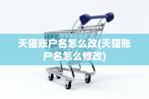 天猫账户名怎么改(天猫账户名怎么修改)