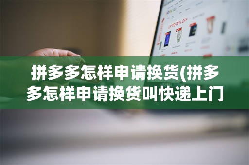 拼多多怎样申请换货(拼多多怎样申请换货叫快递上门取件)