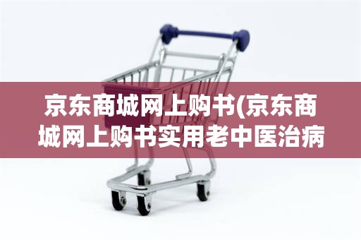 京东商城网上购书(京东商城网上购书实用老中医治病绝招)