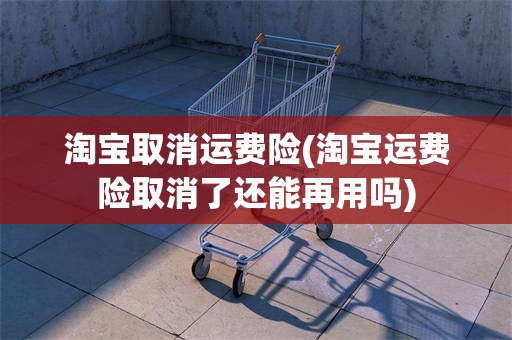 淘宝取消运费险(淘宝运费险取消了还能再用吗)