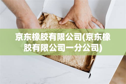 京东橡胶有限公司(京东橡胶有限公司一分公司) 京东橡胶有限公司(京东橡胶有限公司一分公司)