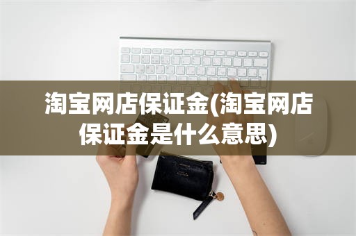 淘宝网店保证金(淘宝网店保证金是什么意思)