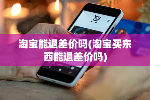 淘宝能退差价吗(淘宝买东西能退差价吗)