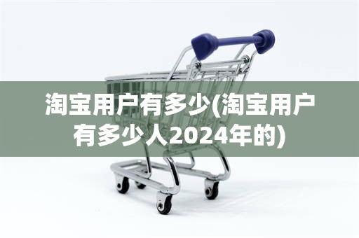 淘宝用户有多少(淘宝用户有多少人2024年的)