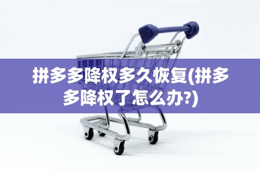 拼多多降权多久恢复(拼多多降权了怎么办?)