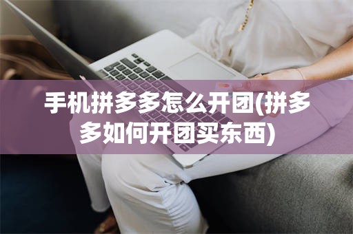 手机拼多多怎么开团(拼多多如何开团买东西)