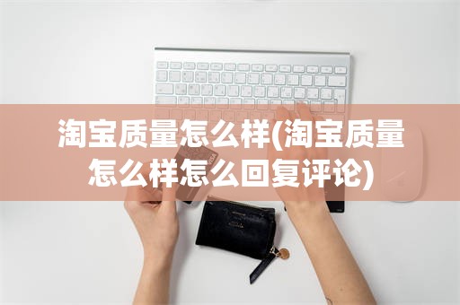 淘宝质量怎么样(淘宝质量怎么样怎么回复评论)